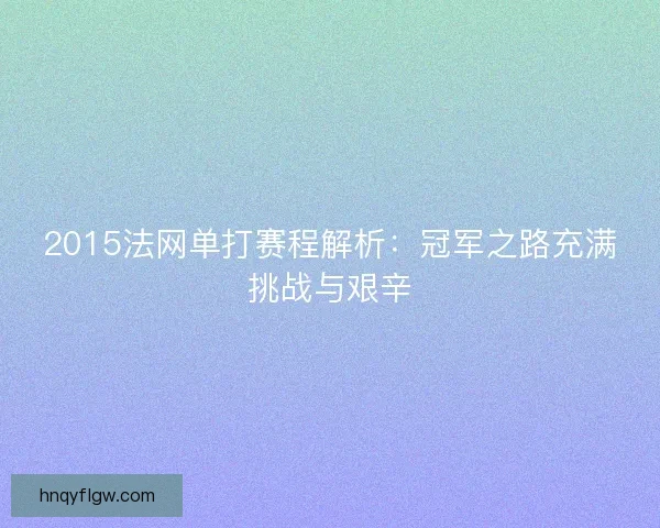 2015法网单打赛程解析：冠军之路充满挑战与艰辛