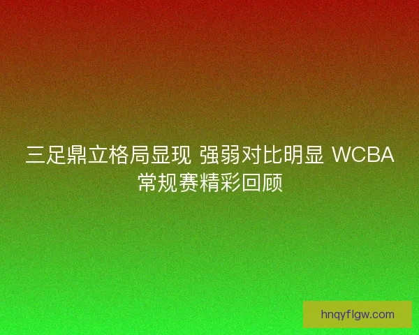 三足鼎立格局显现 强弱对比明显 WCBA常规赛精彩回顾