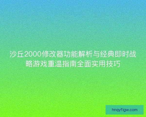 沙丘2000修改器功能解析与经典即时战略游戏重温指南全面实用技巧