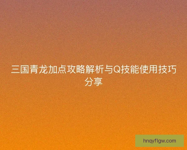 三国青龙加点攻略解析与Q技能使用技巧分享