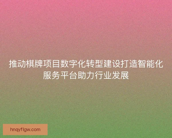 推动棋牌项目数字化转型建设打造智能化服务平台助力行业发展