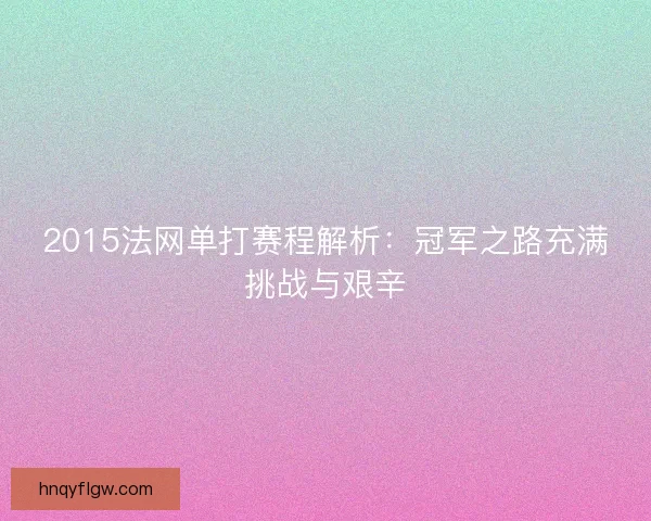 2015法网单打赛程解析：冠军之路充满挑战与艰辛