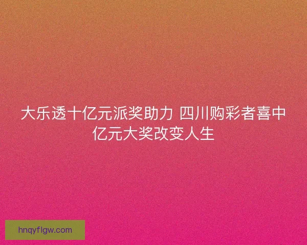 大乐透十亿元派奖助力 四川购彩者喜中亿元大奖改变人生