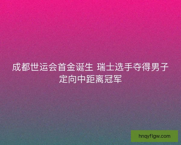 成都世运会首金诞生 瑞士选手夺得男子定向中距离冠军
